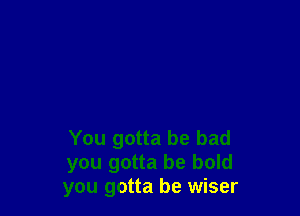 You gotta be bad
you gotta be bold
you gotta be wiser