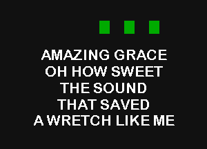 AMAZING GRACE
OH HOW SWEET
THE SOUND
THAT SAVED

AWRETCH LIKEME l