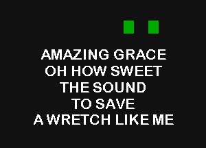 AMAZING GRACE
OH HOW SWEET
THE SOUND
TO SAVE

AWRETCH LIKEME l