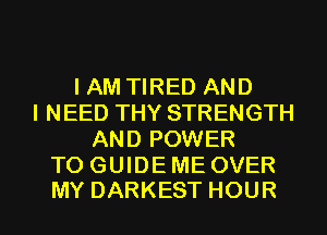 I AM TIRED AND
I NEED THY STRENGTH
AND POWER

TO GUIDE ME OVER
MY DARKEST HOUR