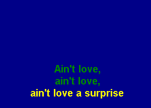 Ain't love,
ain't love,
ain't love a surprise