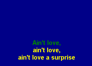 Ain't love,
ain't love,
ain't love a surprise