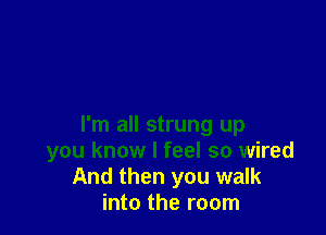 I'm all strung up
you know I feel so wired
And then you walk
into the room