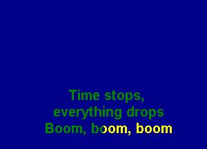 Time stops,
everything drops
Boom, boom, boom