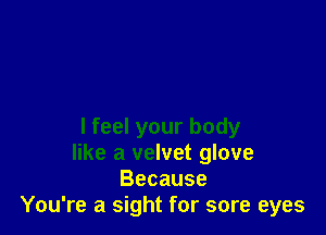 I feel your body
like a velvet glove
Because
You're a sight for sore eyes