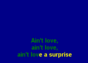 Ain't love,
ain't love,
ain't love a surprise