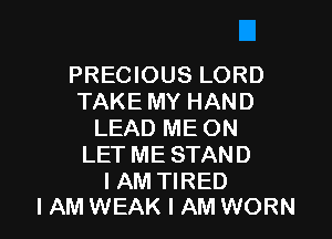PRECIOUS LORD
TAKE MY HAND

LEAD ME ON
LET ME STAND

IAM TIRED
I AM WEAK I AM WORN