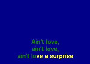 Ain't love,
ain't love,
ain't love a surprise