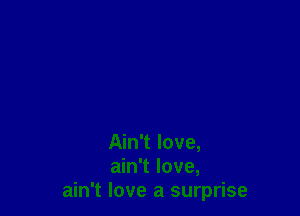 Ain't love,
ain't love,
ain't love a surprise