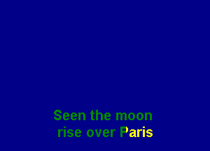 Seen the moon
rise over Paris