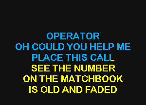 OPERATOR
0H COULD YOU HELP ME
PLACE THIS CALL
SEE THE NUMBER
ON THE MATCHBOOK
IS OLD AND FADED