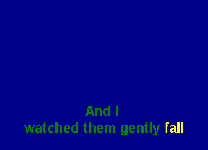 And I
watched them gently fall