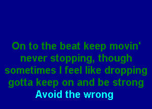 On to the beat keep movin'
never stopping, though
sometimes I feel like dropping
gotta keep on and be strong
Avoid the wrong