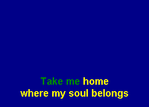 Take me home
where my soul belongs