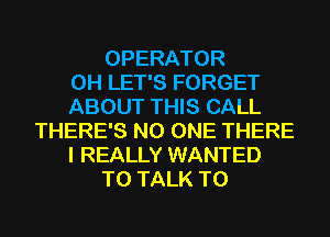 OPERATOR
0H LET'S FORGET
ABOUT THIS CALL
THERE'S NO ONE THERE
I REALLY WANTED
TO TALK TO