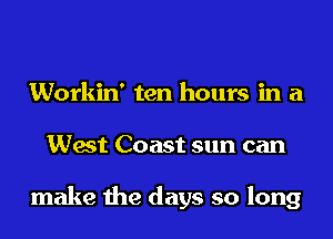 Workin' ten hours in a
West Coast sun can

make the days so long