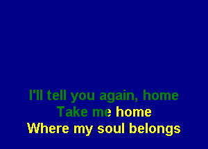 I'll tell you again, home
Take me home
Where my soul belongs