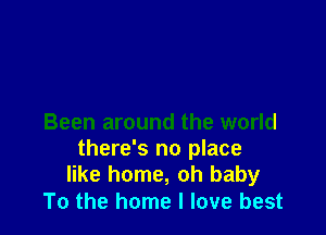 Been around the world
there's no place
like home, oh baby

To the home I love best