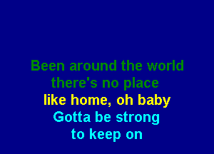 Been around the world

there's no place
like home, oh baby
Gotta be strong
to keep on