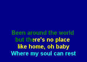 Been around the world
but there's no place
like home, oh baby

Where my soul can rest