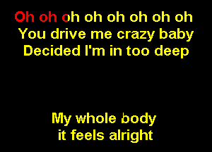 Oh oh oh oh oh oh oh oh
You drive me crazy baby
Decided I'm in too deep

My whole body
it feels alright