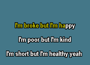 I'm broke but I'm happy

I'm poor but I'm kind

I'm short but I'm healthy yeah