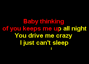 Baby thinking
of you keeps me up all night

You drive me crazy

I just can't sleep
I