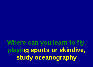 Where can you learn to fly,
playing sports or skindive,
study oceanography