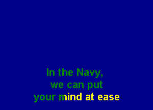 In the Navy,
we can put
your mind at ease