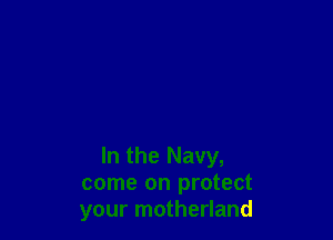 In the Navy,
come on protect
your motherland
