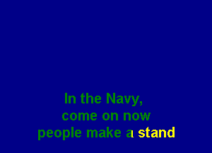 In the Navy,
come on now
people make a stand
