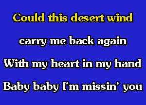 Could this desert wind
carry me back again
With my heart in my hand

Baby baby I'm missin' you