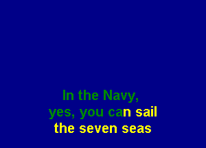 In the Navy,
yes, you can sail
the seven seas