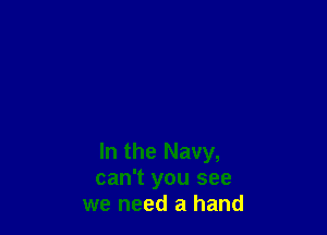 In the Navy,
can't you see
we need a hand
