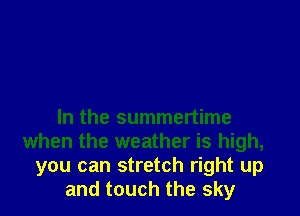 In the summertime
when the weather is high,
you can stretch right up
and touch the sky