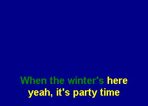 When the winter's here
yeah, it's party time