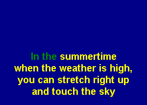 In the summertime
when the weather is high,
you can stretch right up
and touch the sky