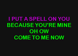 BECAUSE YOU'RE MINE

OH OW
COME TO ME NOW