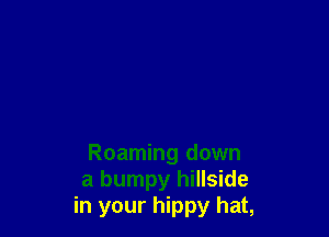 Roaming down
a bumpy hillside
in your hippy hat,