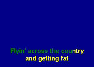 Flyin' across the country
and getting fat