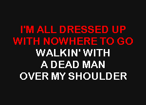 WALKIN' WITH
A DEAD MAN
OVER MY SHOULDER