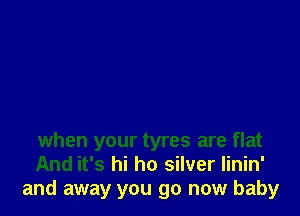 when your tyres are flat
And it's hi ho silver Iinin'
and away you go now baby