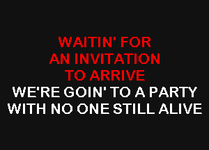 WE'RE GOIN' TO A PARTY
WITH NO ONE STILL ALIVE