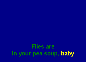 Flies are
in your pea soup, baby