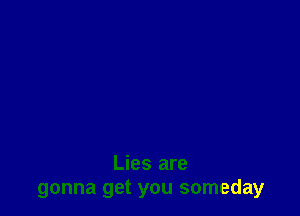 Lies are
gonna get you someday