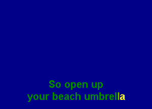 80 open up
your beach umbrella