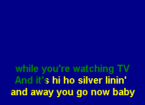 while you're watching TV
And it's hi ho silver linin'
and away you go now baby