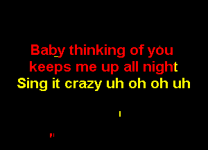 Baby thinking of yOu
keeps me up all night

Sing it crazy uh oh oh uh