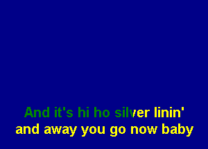 And it's hi ho silver Iinin'
and away you go now baby