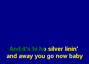 And it's hi ho silver Iinin'
and away you go now baby